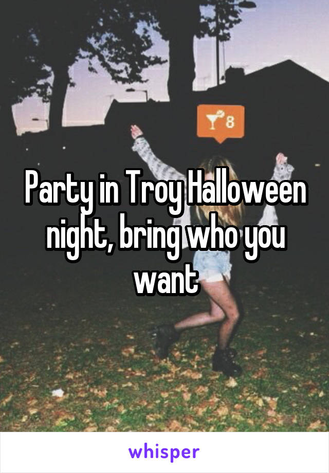 Party in Troy Halloween night, bring who you want