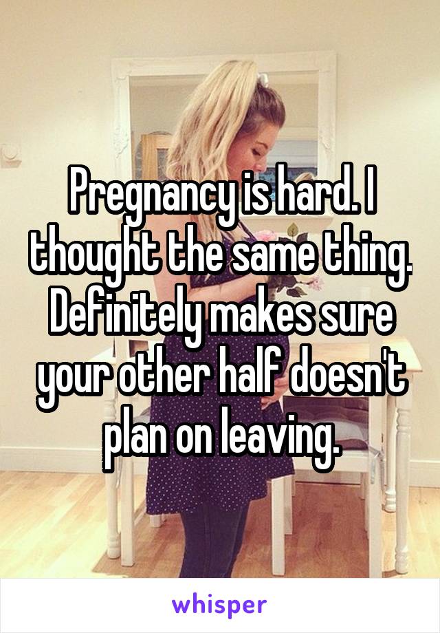 Pregnancy is hard. I thought the same thing. Definitely makes sure your other half doesn't plan on leaving.