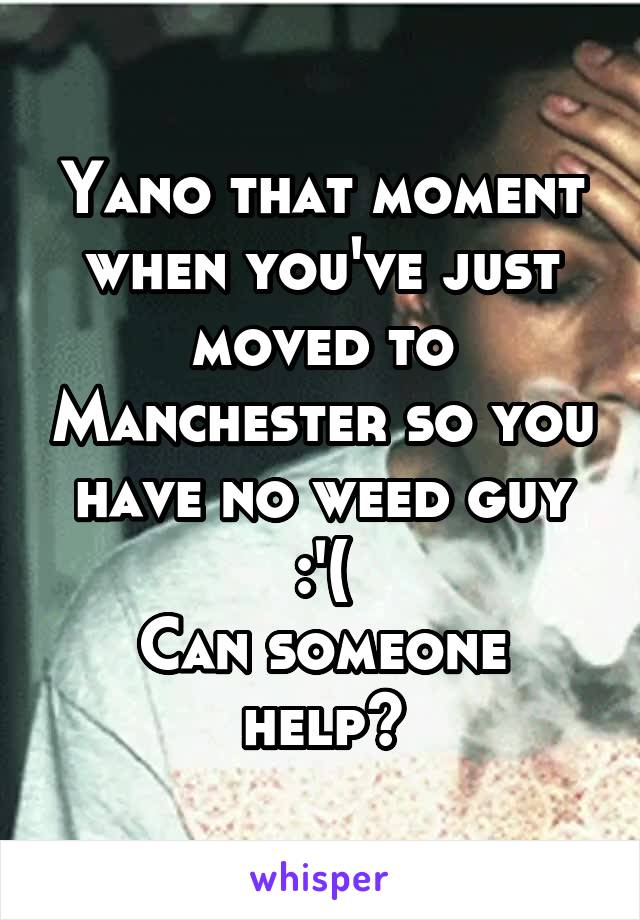 Yano that moment when you've just moved to Manchester so you have no weed guy :'(
Can someone help?