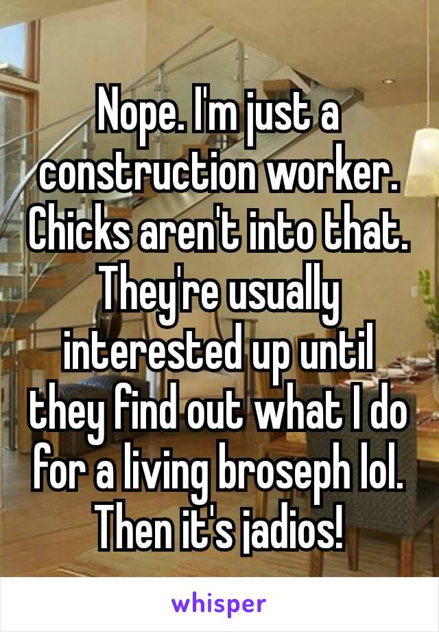 Nope. I'm just a construction worker. Chicks aren't into that. They're usually interested up until they find out what I do for a living broseph lol. Then it's ¡adios!