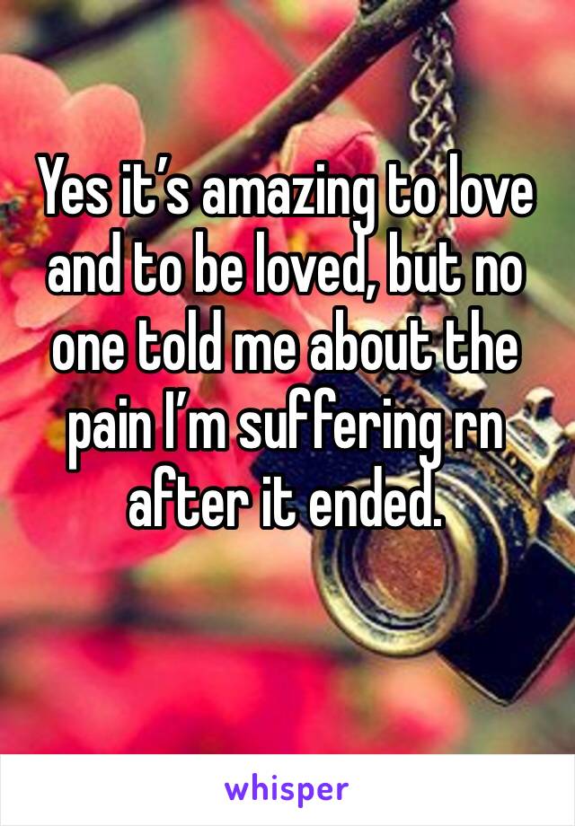 Yes it’s amazing to love and to be loved, but no one told me about the pain I’m suffering rn after it ended. 
