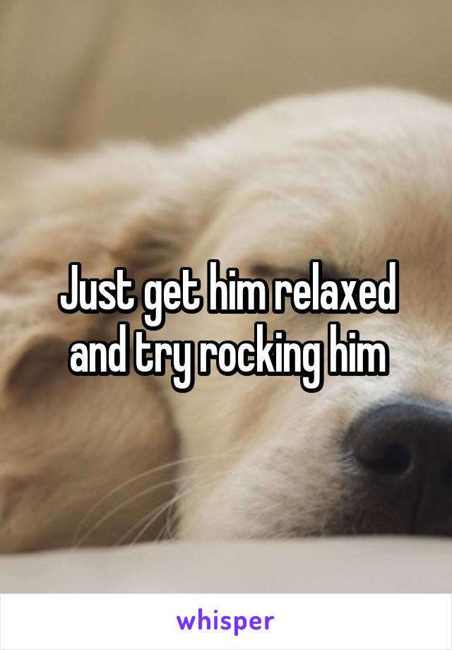 Just get him relaxed and try rocking him