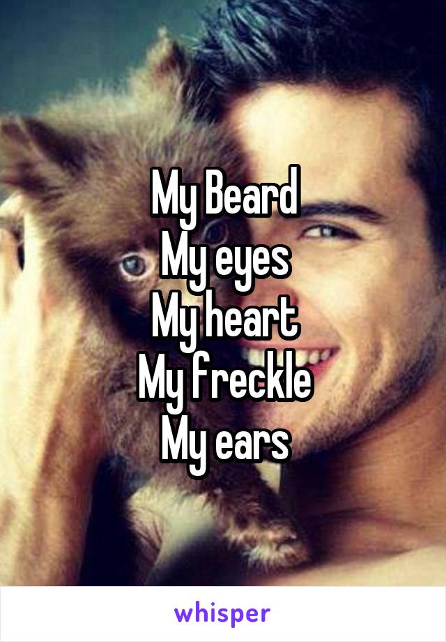 My Beard
My eyes
My heart
My freckle
My ears