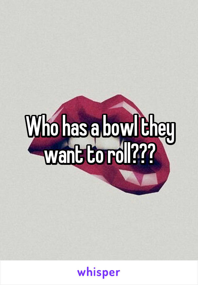 Who has a bowl they want to roll???
