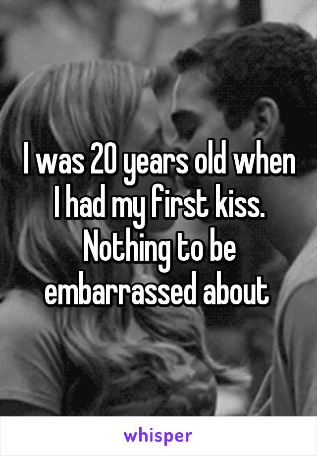 I was 20 years old when I had my first kiss. Nothing to be embarrassed about 