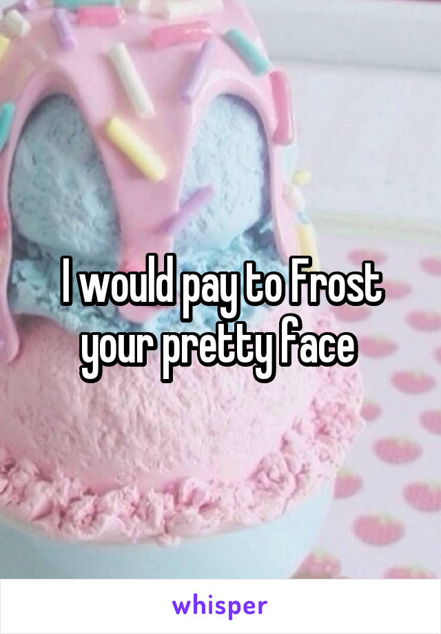 I would pay to Frost your pretty face 