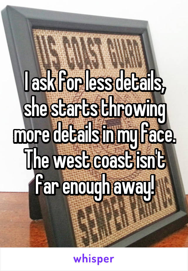 I ask for less details, she starts throwing more details in my face. The west coast isn't far enough away!