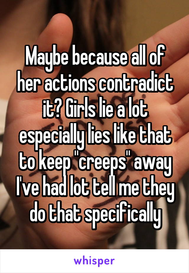 Maybe because all of her actions contradict it? Girls lie a lot especially lies like that to keep "creeps" away I've had lot tell me they do that specifically