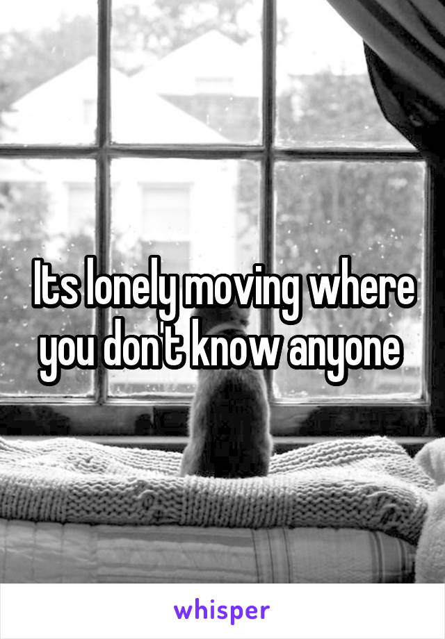 Its lonely moving where you don't know anyone 