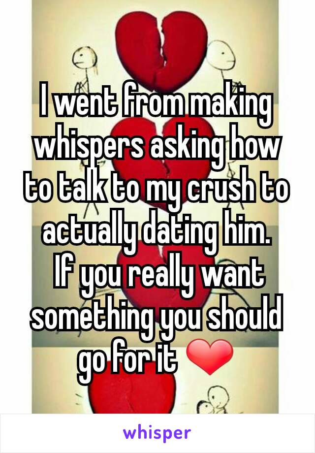 I went from making whispers asking how to talk to my crush to actually dating him.
 If you really want something you should go for it ❤