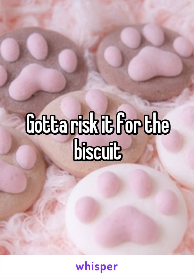 Gotta risk it for the biscuit