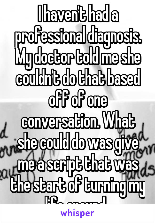 I haven't had a professional diagnosis. My doctor told me she couldn't do that based off of one conversation. What she could do was give me a script that was the start of turning my life around. 