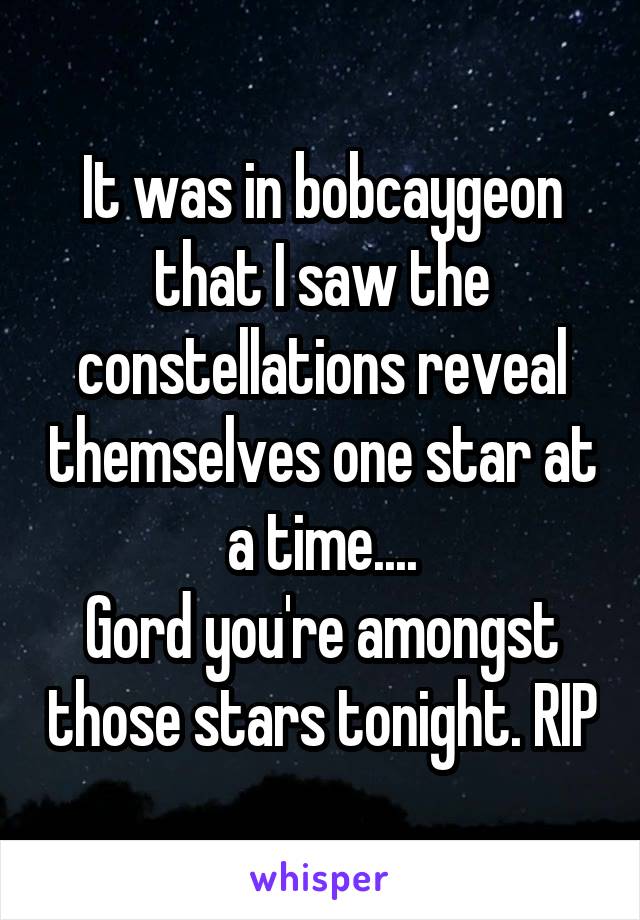 It was in bobcaygeon that I saw the constellations reveal themselves one star at a time....
Gord you're amongst those stars tonight. RIP