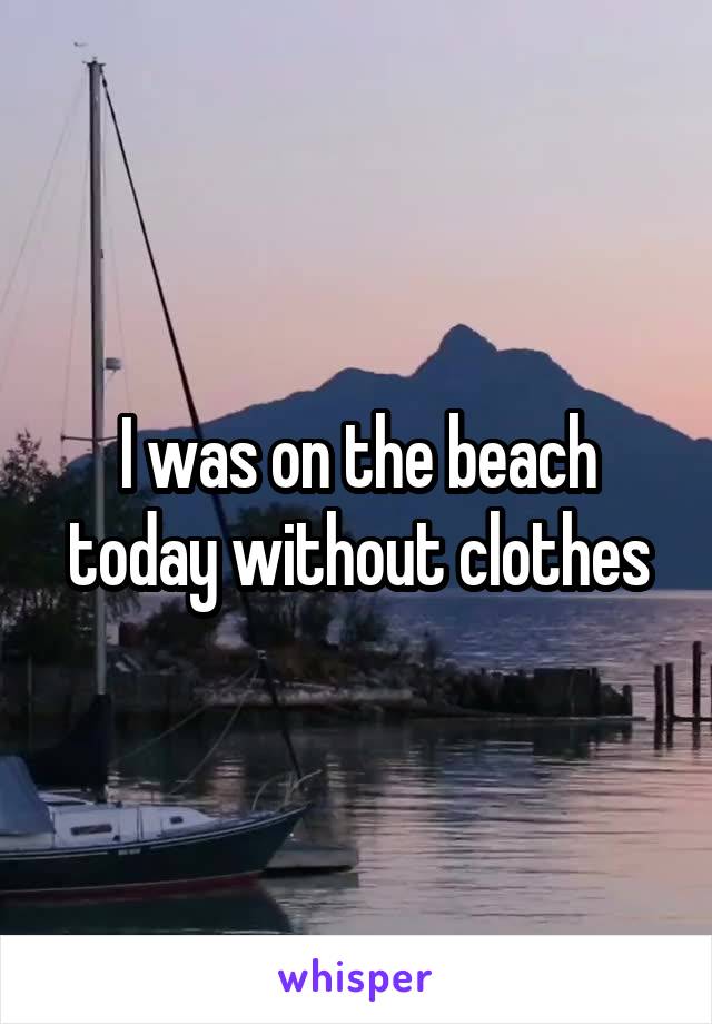 I was on the beach today without clothes