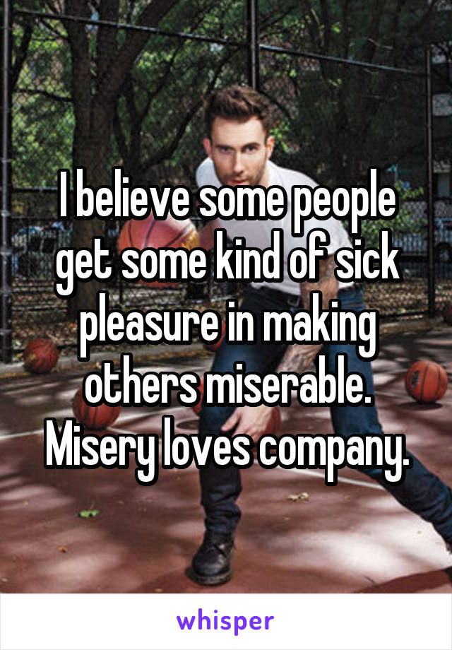 I believe some people get some kind of sick pleasure in making others miserable.
Misery loves company.