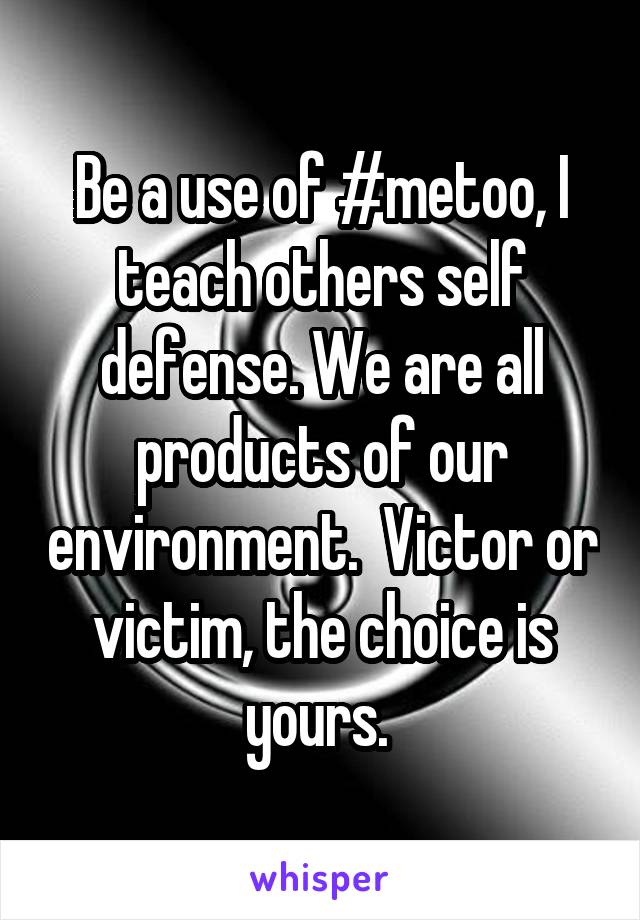 Be a use of #metoo, I teach others self defense. We are all products of our environment.  Victor or victim, the choice is yours. 