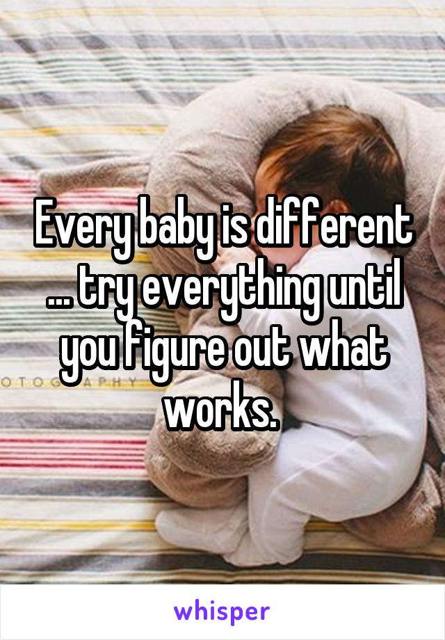 Every baby is different ... try everything until you figure out what works. 
