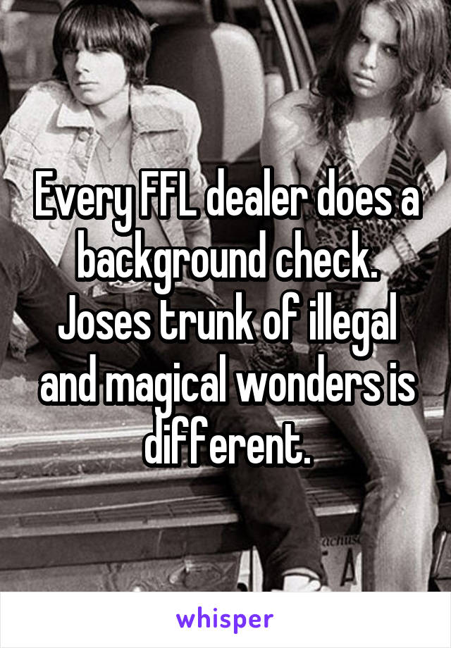 Every FFL dealer does a background check. Joses trunk of illegal and magical wonders is different.