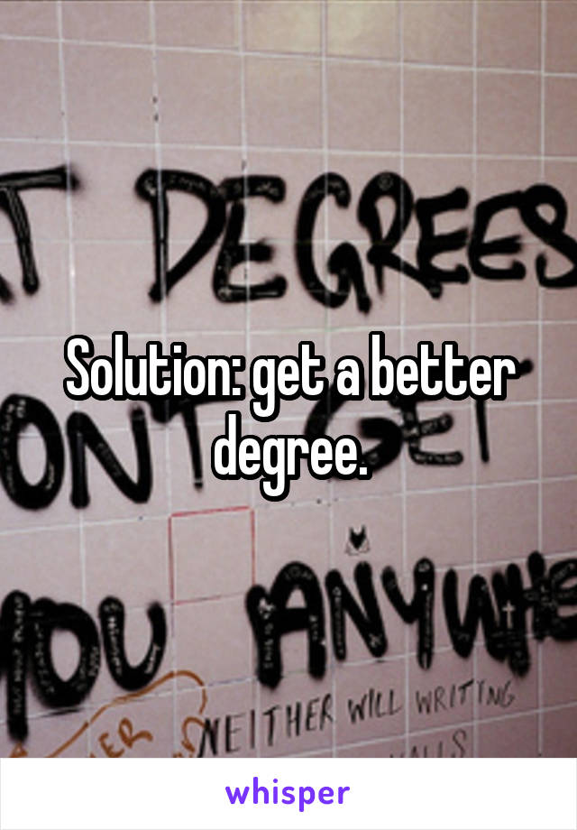 Solution: get a better degree.