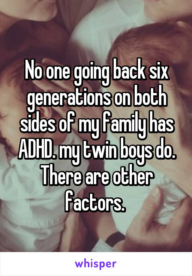 No one going back six generations on both sides of my family has ADHD. my twin boys do. There are other factors. 