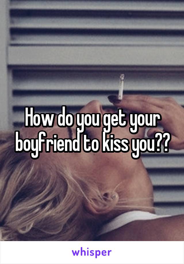 How do you get your boyfriend to kiss you??