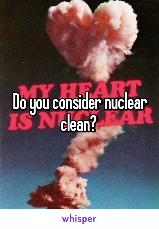 Do you consider nuclear clean? 