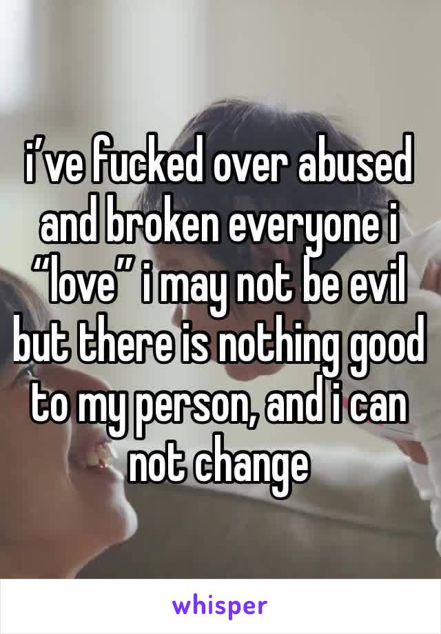 i’ve fucked over abused and broken everyone i “love” i may not be evil but there is nothing good to my person, and i can not change 