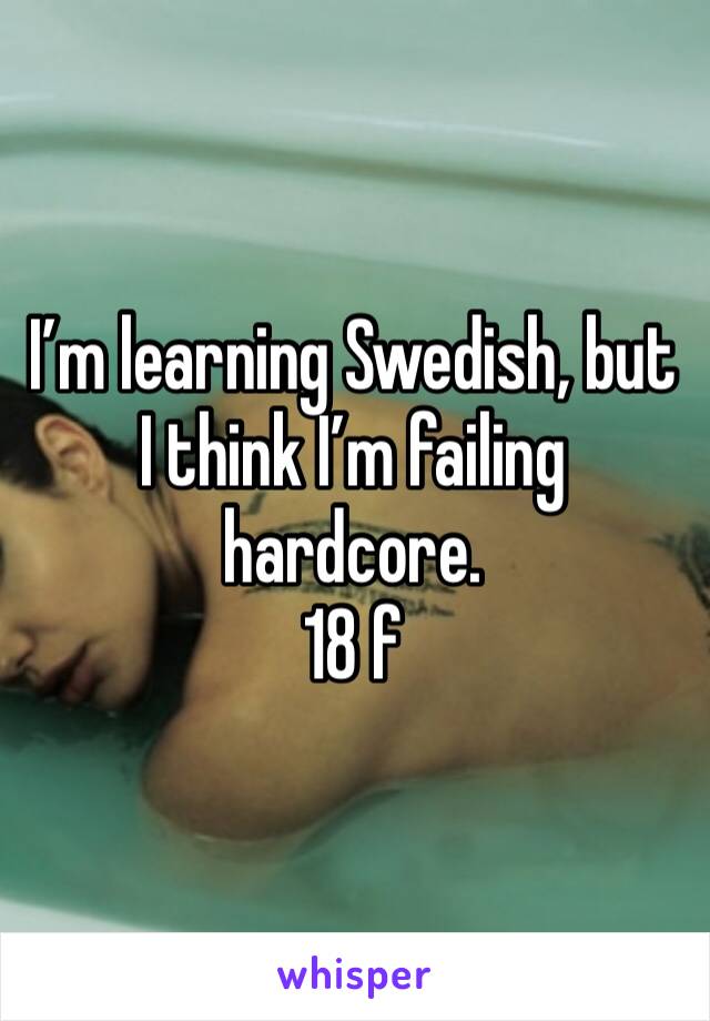 I’m learning Swedish, but I think I’m failing hardcore.
18 f