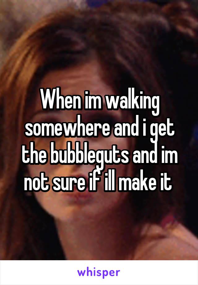 When im walking somewhere and i get the bubbleguts and im not sure if ill make it 
