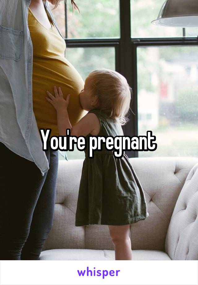 You're pregnant 