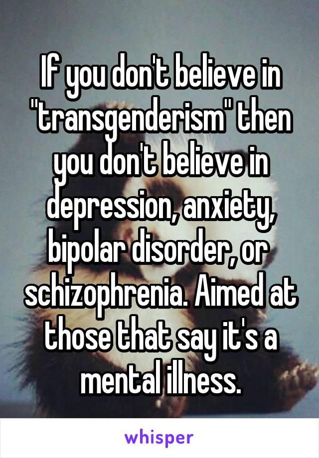 If you don't believe in "transgenderism" then you don't believe in depression, anxiety, bipolar disorder, or  schizophrenia. Aimed at those that say it's a mental illness.