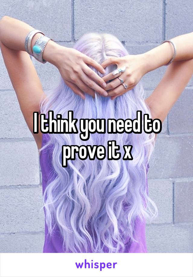 I think you need to prove it x