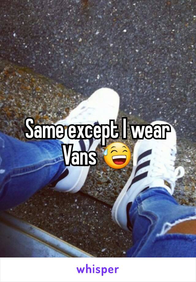 Same except I wear Vans 😅