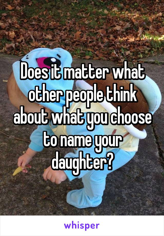 Does it matter what other people think about what you choose to name your daughter?