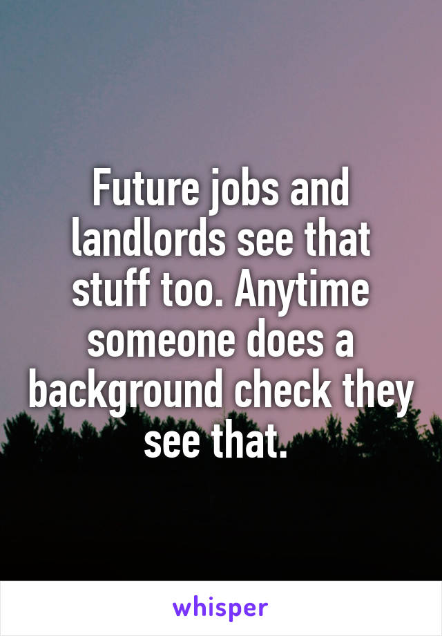 Future jobs and landlords see that stuff too. Anytime someone does a background check they see that. 