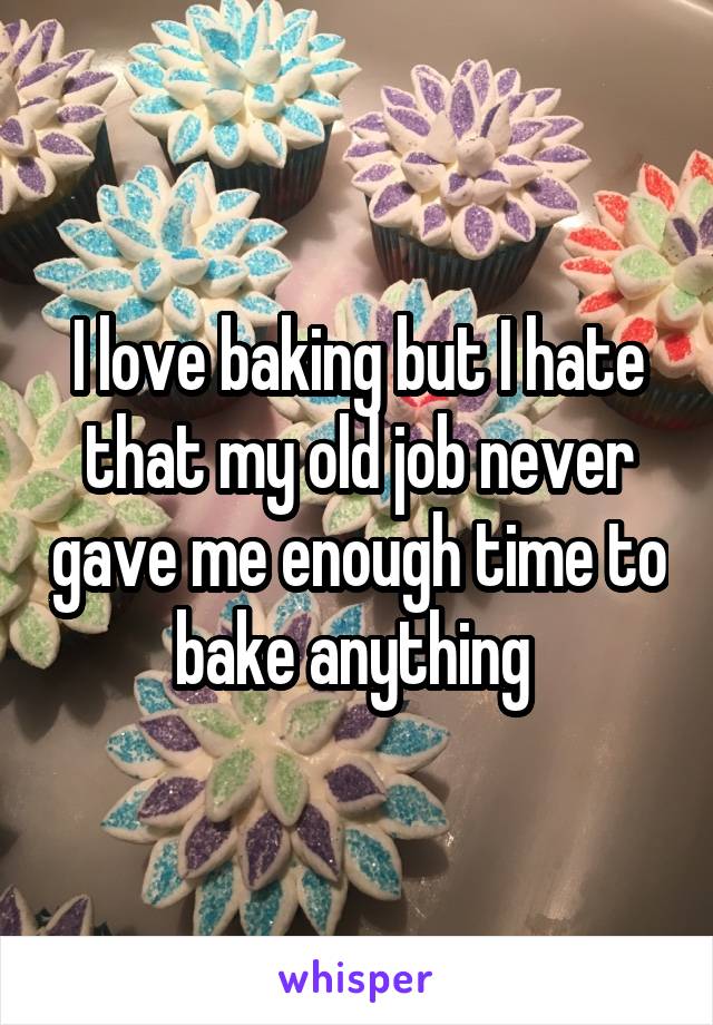 I love baking but I hate that my old job never gave me enough time to bake anything 