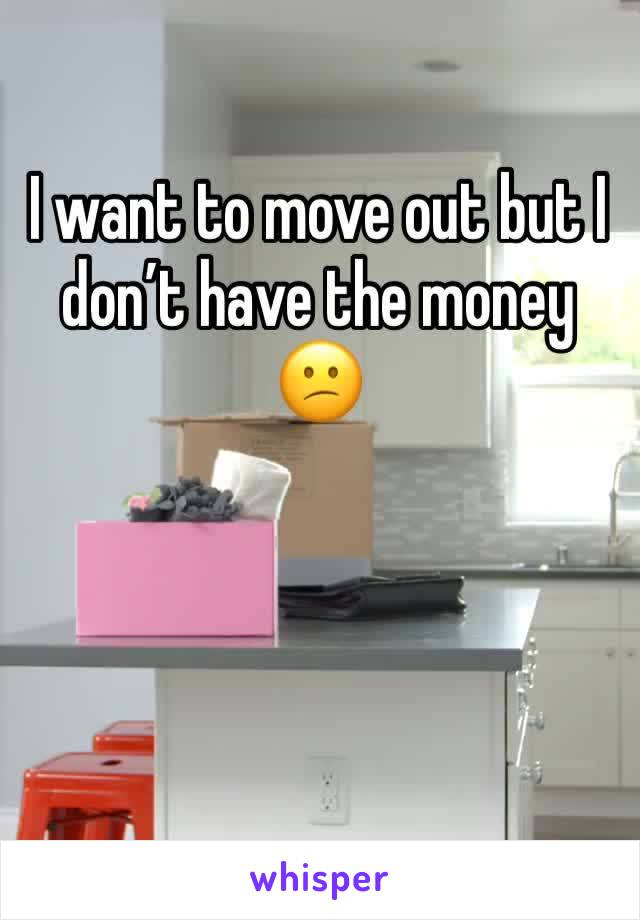I want to move out but I don’t have the money 😕