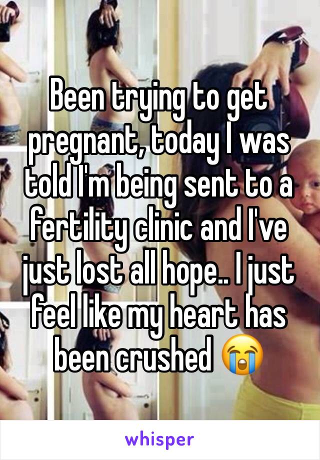 Been trying to get pregnant, today I was told I'm being sent to a fertility clinic and I've just lost all hope.. I just feel like my heart has been crushed 😭
