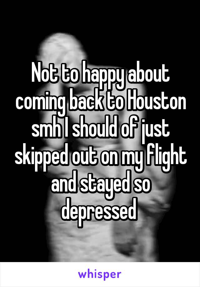 Not to happy about coming back to Houston smh I should of just skipped out on my flight and stayed so depressed 