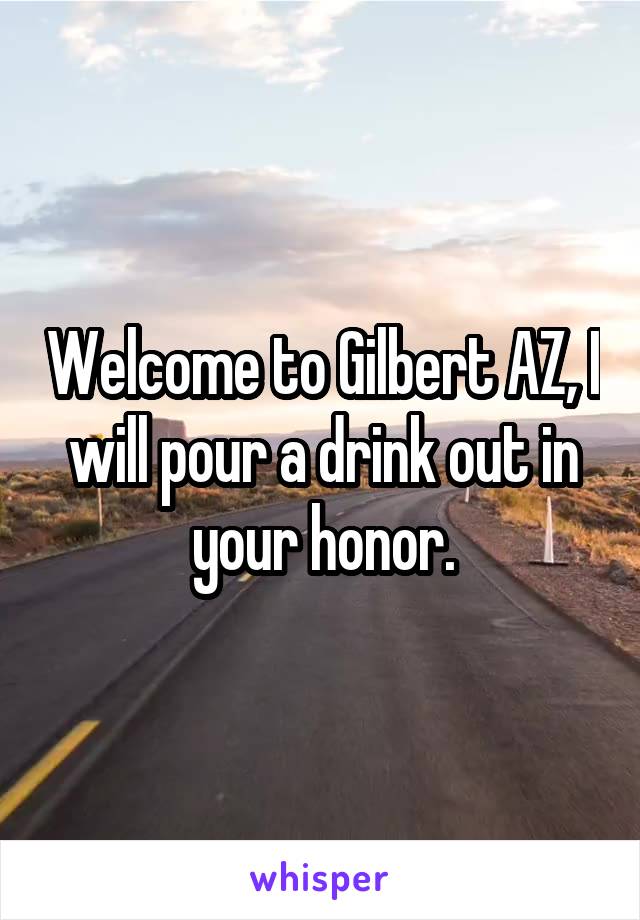 Welcome to Gilbert AZ, I will pour a drink out in your honor.