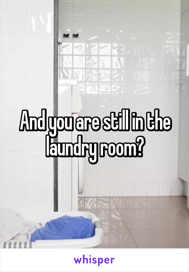 And you are still in the laundry room?