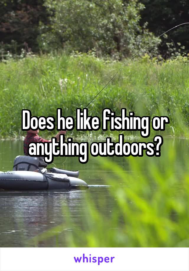 Does he like fishing or anything outdoors?