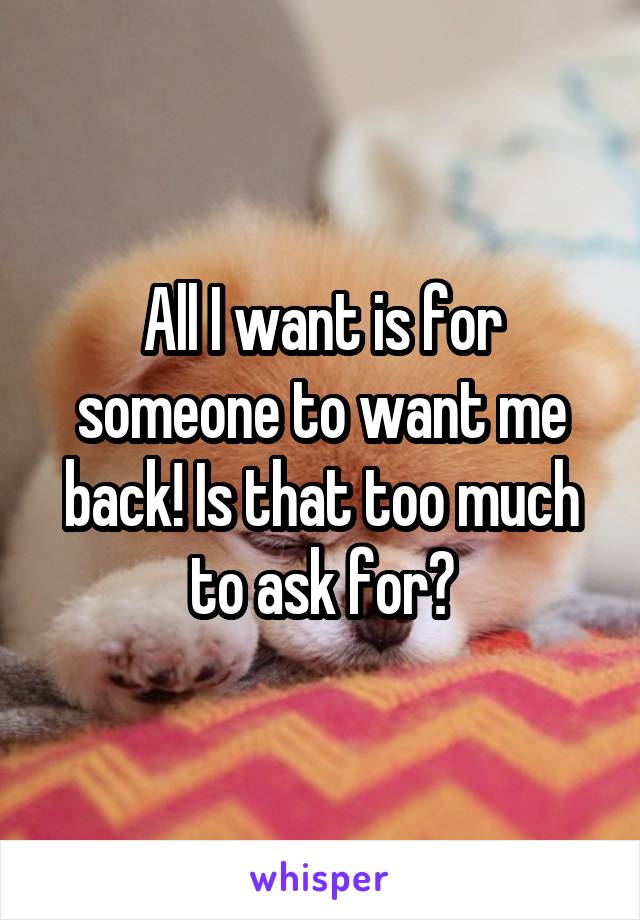 All I want is for someone to want me back! Is that too much to ask for?