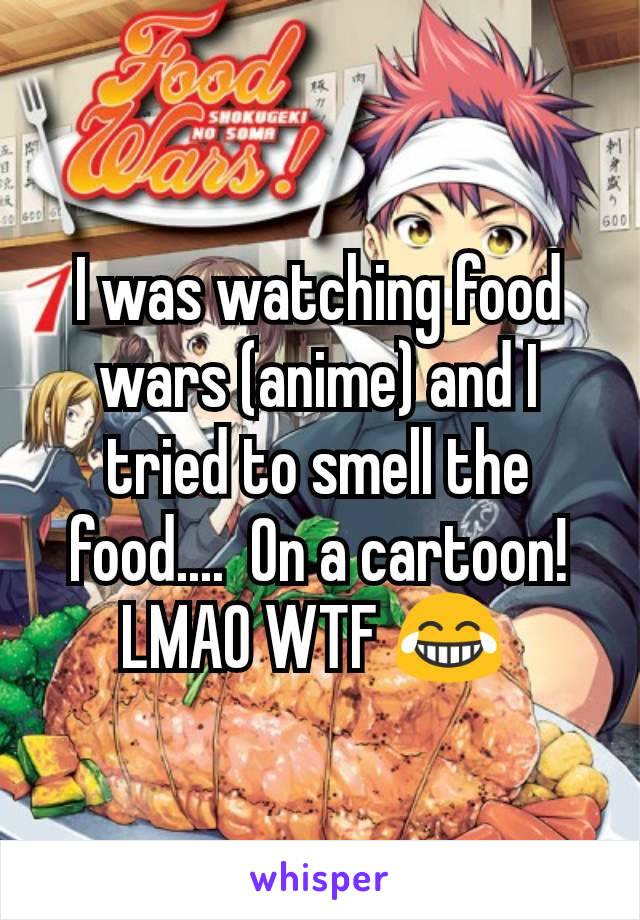 I was watching food wars (anime) and I tried to smell the food....  On a cartoon! LMAO WTF 😂 