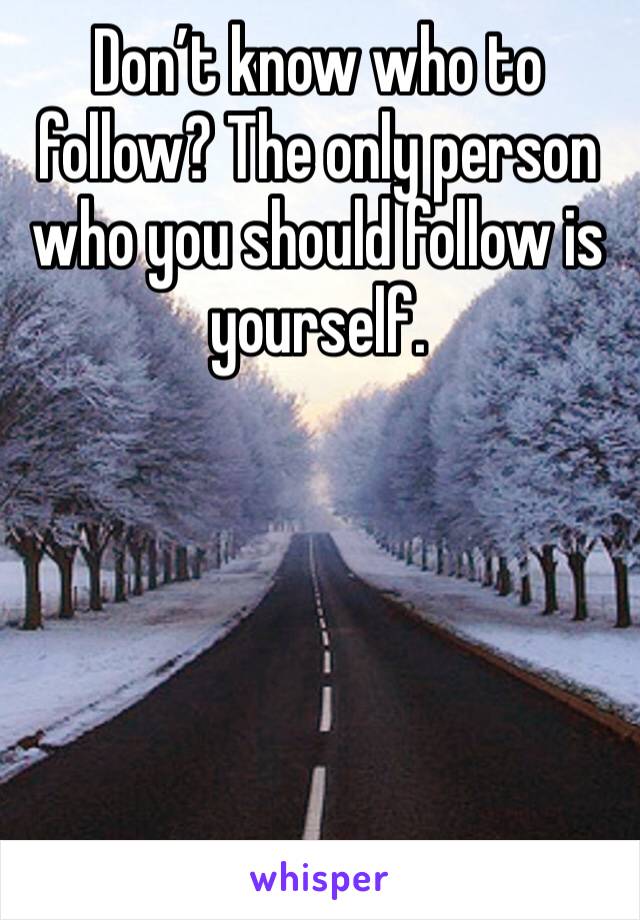 Don’t know who to follow? The only person who you should follow is yourself.