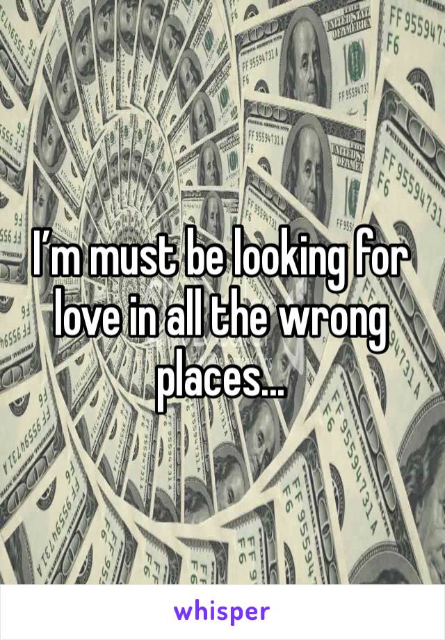 I’m must be looking for love in all the wrong places...