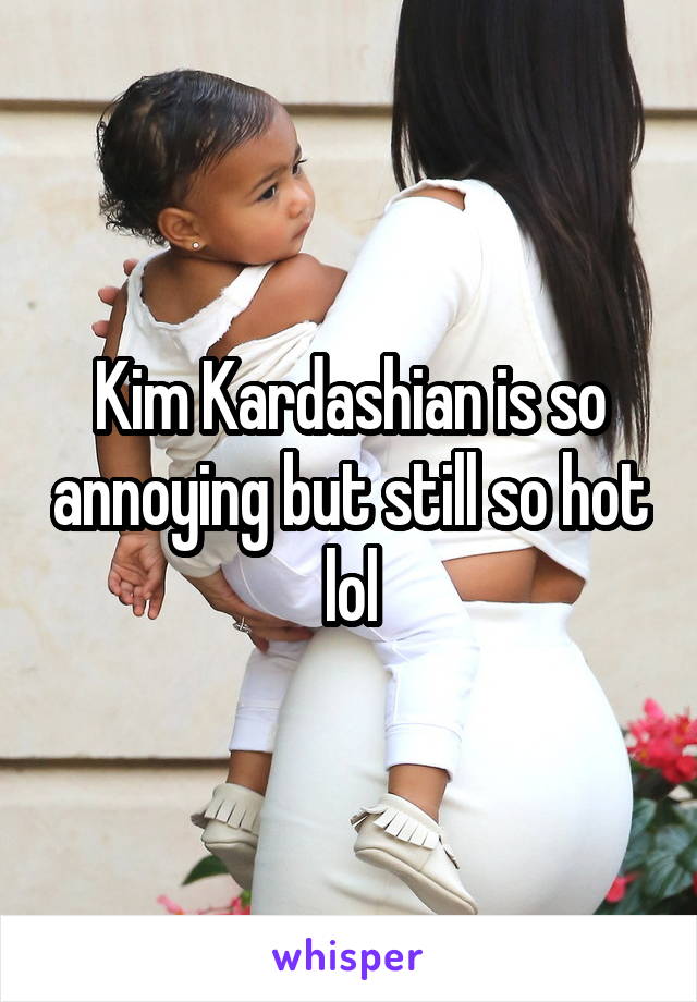 Kim Kardashian is so annoying but still so hot lol