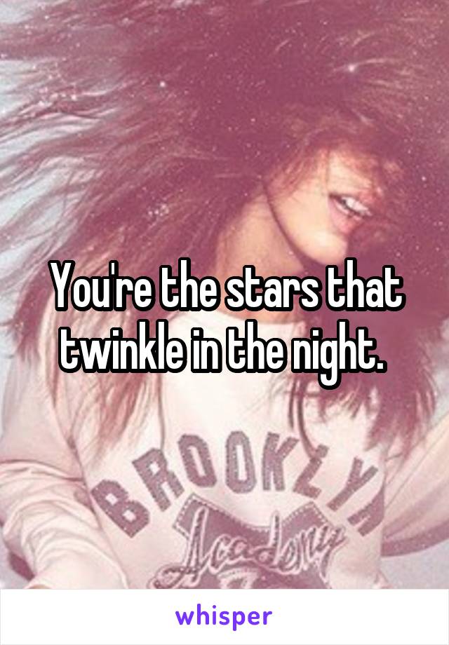 You're the stars that twinkle in the night. 