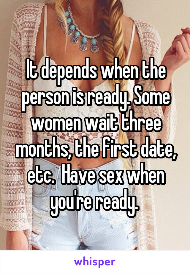 It depends when the person is ready. Some women wait three months, the first date, etc.  Have sex when you're ready. 