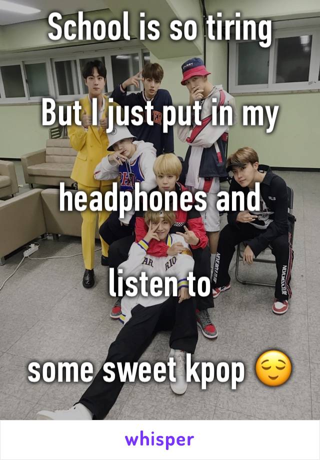 School is so tiring 

But I just put in my 

headphones and 

listen to 

some sweet kpop 😌